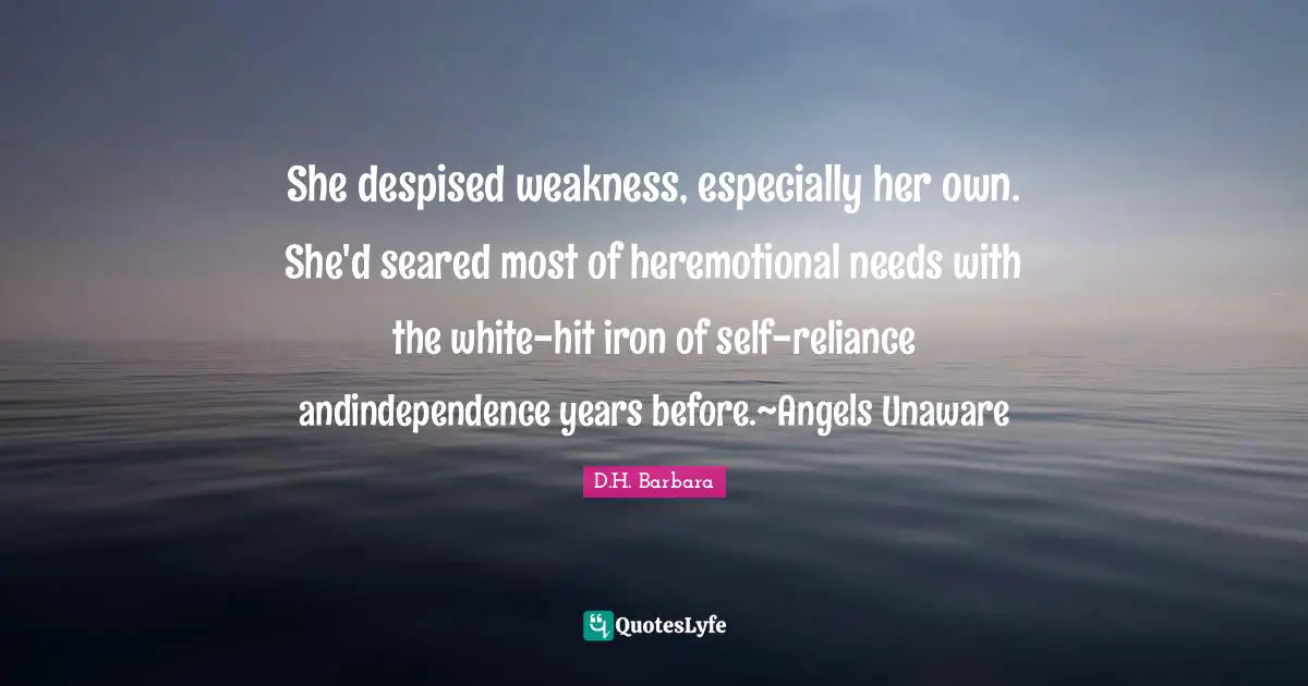 She despised weakness, especially her own. She'd seared most of heremotional needs with the white-hit iron of self-reliance andindependence years before.~Angels Unaware