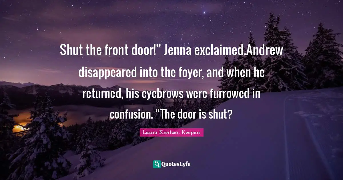 Shut the front door!” Jenna exclaimed.Andrew disappeared into the foyer, and when he returned, his eyebrows were furrowed in confusion. “The door is shut?