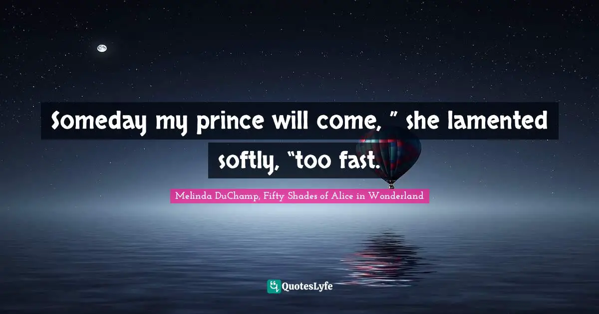 Someday my prince will come, ” she lamented softly, “too fast.