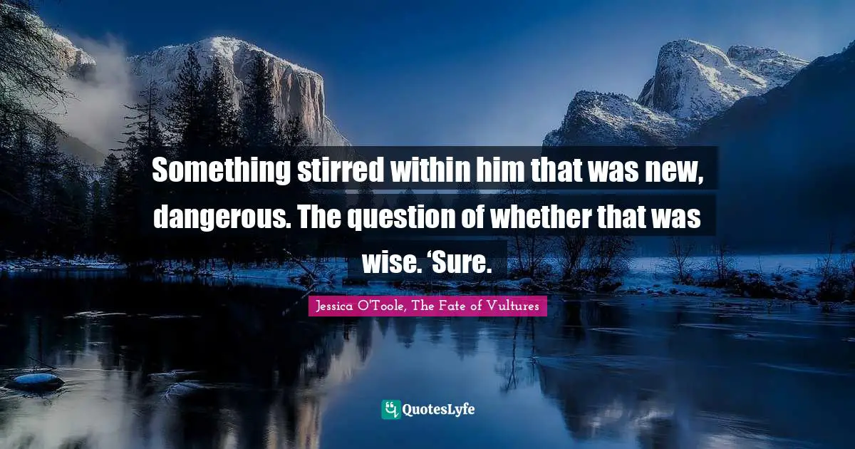 Jessica O'Toole, The Fate Of Vultures Quotes: "Something stirred within him that was new, dangerous. The question of whether that was wise. ‘Sure."