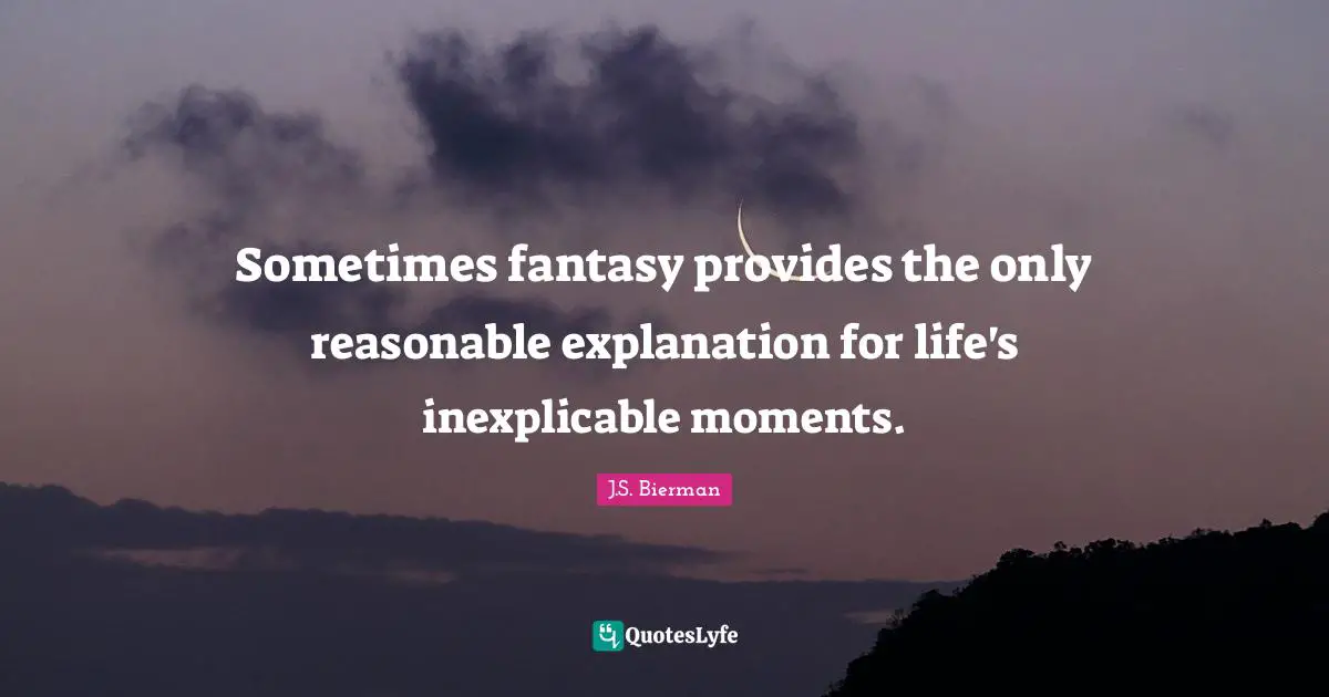 Sometimes fantasy provides the only reasonable explanation for life's inexplicable moments.