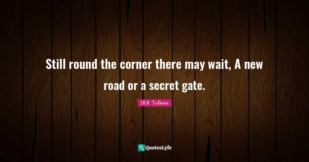 Still round the corner there may wait, A new road or a secret gate.
