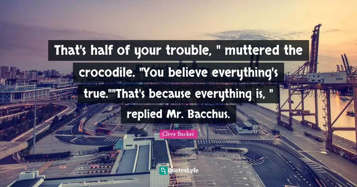 That's half of your trouble, " muttered the crocodile. "You believe everything's true.""That's because everything is, " replied Mr. Bacchus.