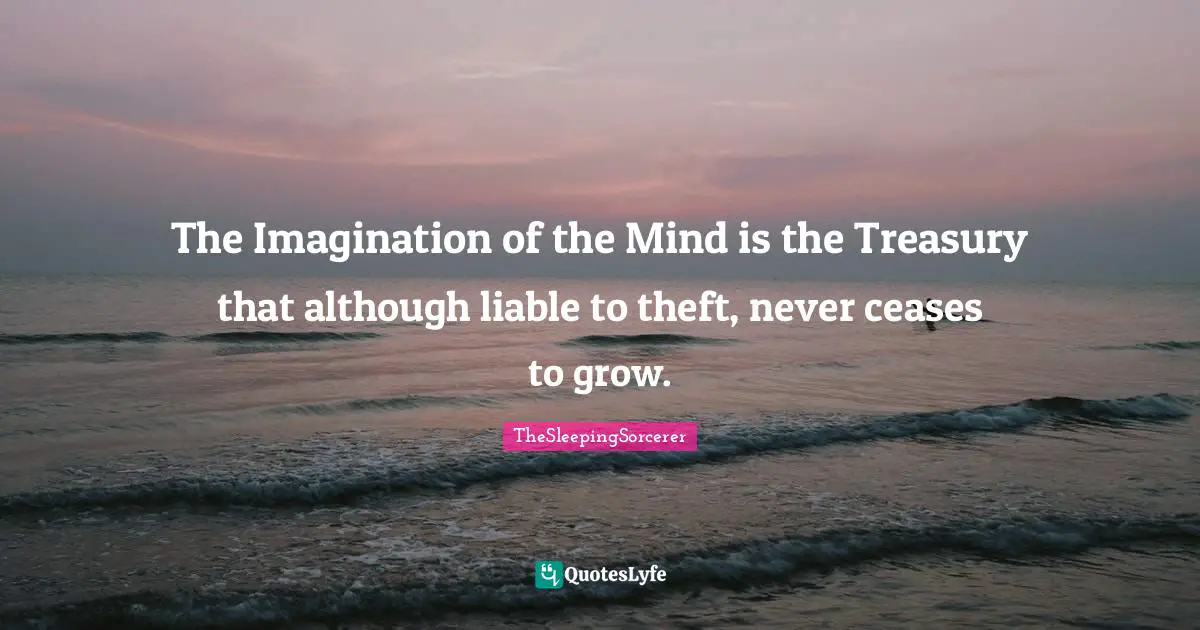 The Imagination of the Mind is the Treasury that although liable to theft, never ceases to grow.