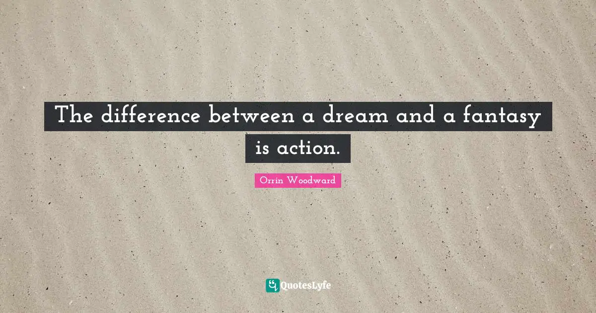 The difference between a dream and a fantasy is action.