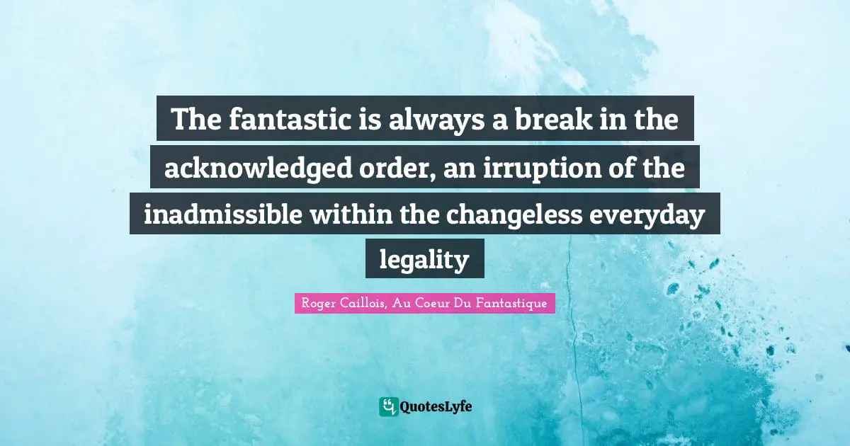 The fantastic is always a break in the acknowledged order, an irruption of the inadmissible within the changeless everyday legality