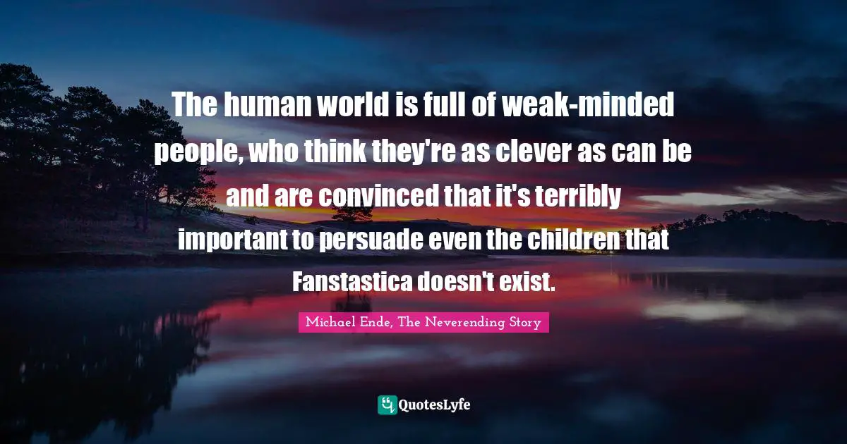 Michael Ende, The Neverending Story Quotes: "The human world is full of weak-minded people, who think they're as clever as can be and are convinced that it's terribly important to persuade even the children that Fanstastica doesn't exist."