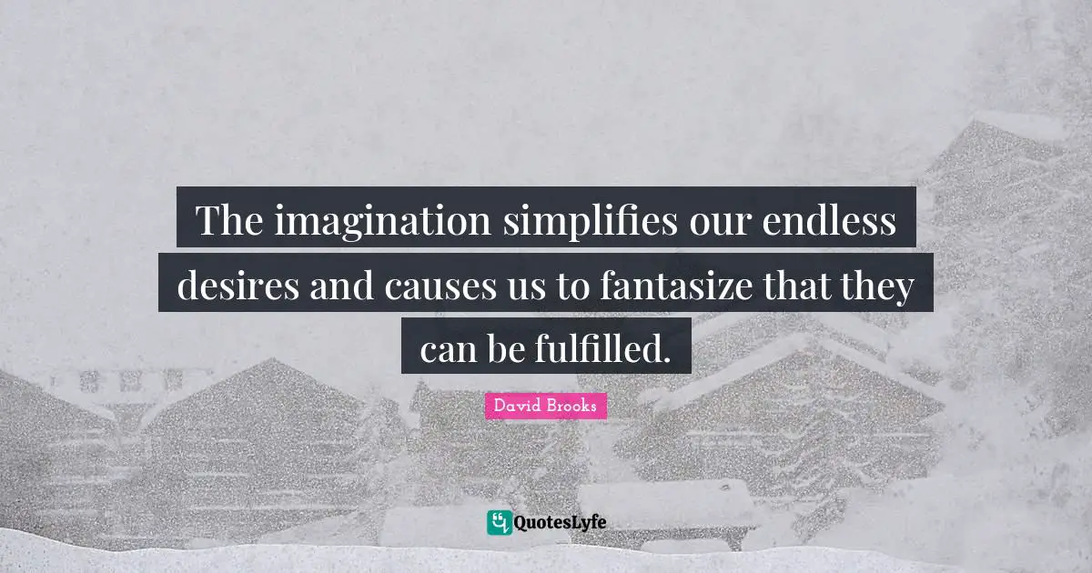 The imagination simplifies our endless desires and causes us to fantasize that they can be fulfilled.