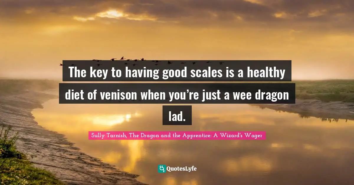 Sully Tarnish, The Dragon And The Apprentice: A Wizard's Wager Quotes: "The key to having good scales is a healthy diet of venison when you’re just a wee dragon lad."