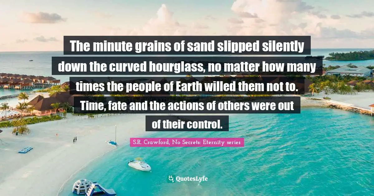 The minute grains of sand slipped silently down the curved hourglass, no matter how many times the people of Earth willed them not to. Time, fate and the actions of others were out of their control.