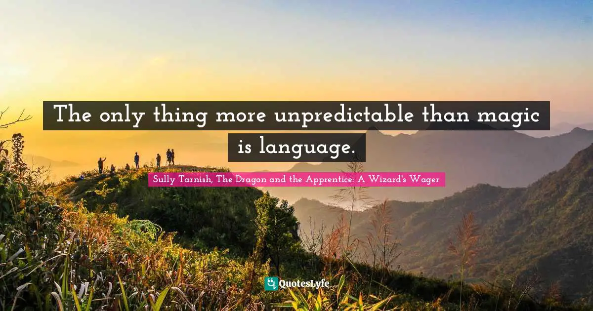 Sully Tarnish, The Dragon And The Apprentice: A Wizard's Wager Quotes: "The only thing more unpredictable than magic is language."