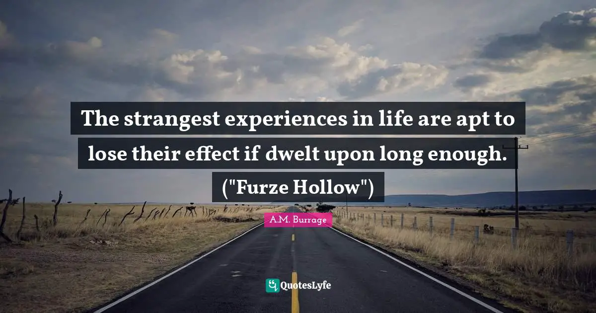 The strangest experiences in life are apt to lose their effect if dwelt upon long enough. ("Furze Hollow")
