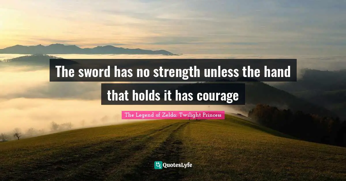The sword has no strength unless the hand that holds it has courage