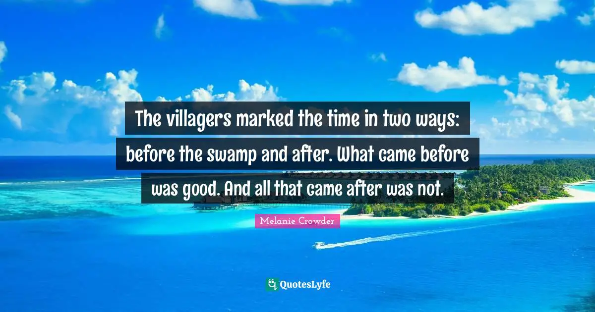 Crowder Quotes: "The villagers marked the time in two ways: before the swamp and after. What came before was good. And all that came after was not."