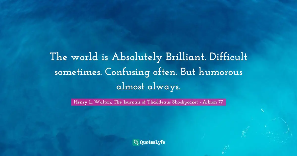 The world is Absolutely Brilliant. Difficult sometimes. Confusing often. But humorous almost always.