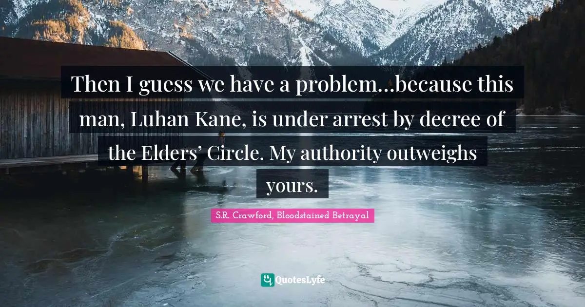 Then I guess we have a problem…because this man, Luhan Kane, is under arrest by decree of the Elders’ Circle. My authority outweighs yours.