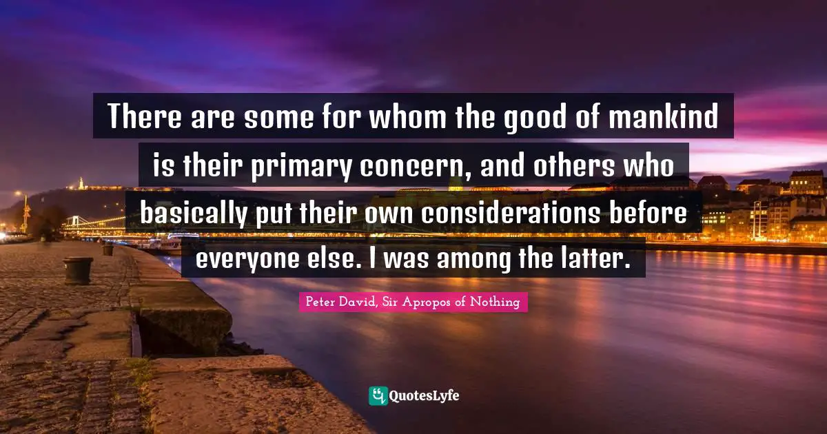 There are some for whom the good of mankind is their primary concern, and others who basically put their own considerations before everyone else. I was among the latter.