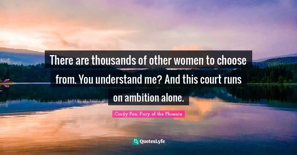There are thousands of other women to choose from. You understand me? And this court runs on ambition alone.