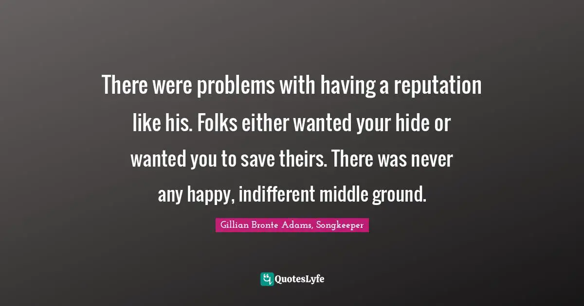 There were problems with having a reputation like his. Folks either wanted your hide or wanted you to save theirs. There was never any happy, indifferent middle ground.