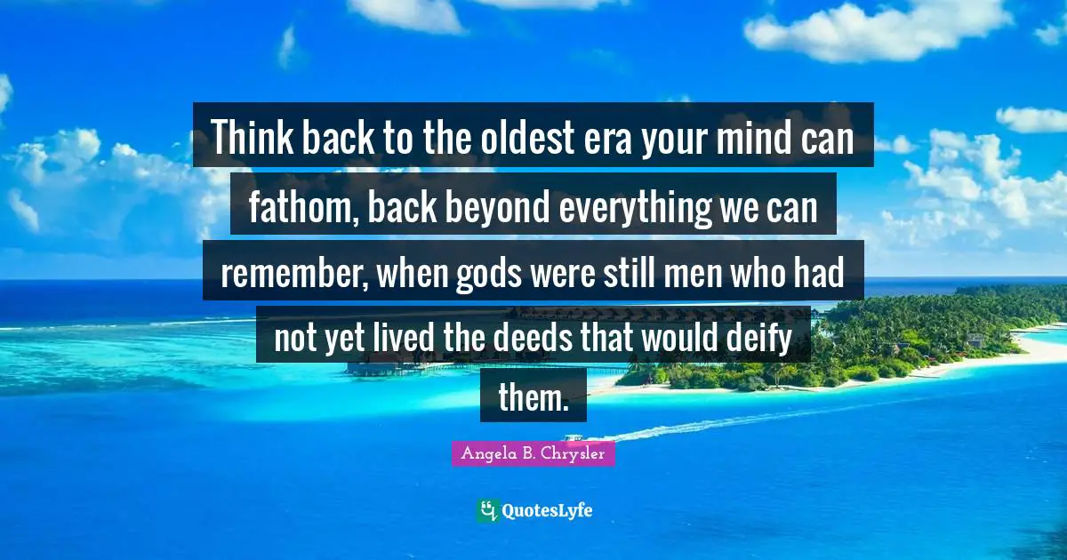 Think back to the oldest era your mind can fathom, back beyond everything we can remember, when gods were still men who had not yet lived the deeds that would deify them.