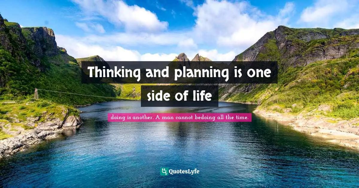 Thinking and planning is one side of life