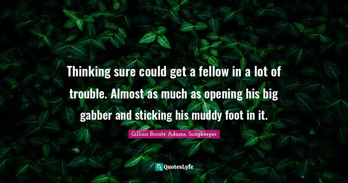 Thinking sure could get a fellow in a lot of trouble. Almost as much as opening his big gabber and sticking his muddy foot in it.