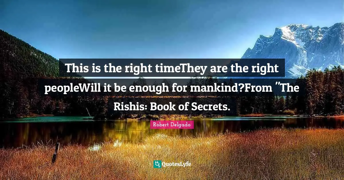 This is the right timeThey are the right peopleWill it be enough for mankind?From "The Rishis: Book of Secrets.