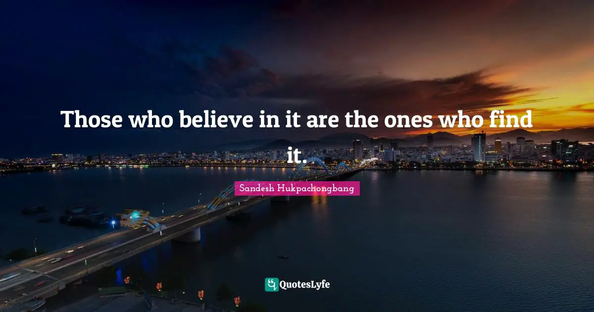 Those who believe in it are the ones who find it.