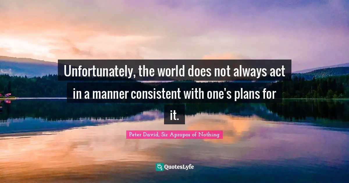 Peter David, Sir Apropos Of Nothing Quotes: "Unfortunately, the world does not always act in a manner consistent with one's plans for it."