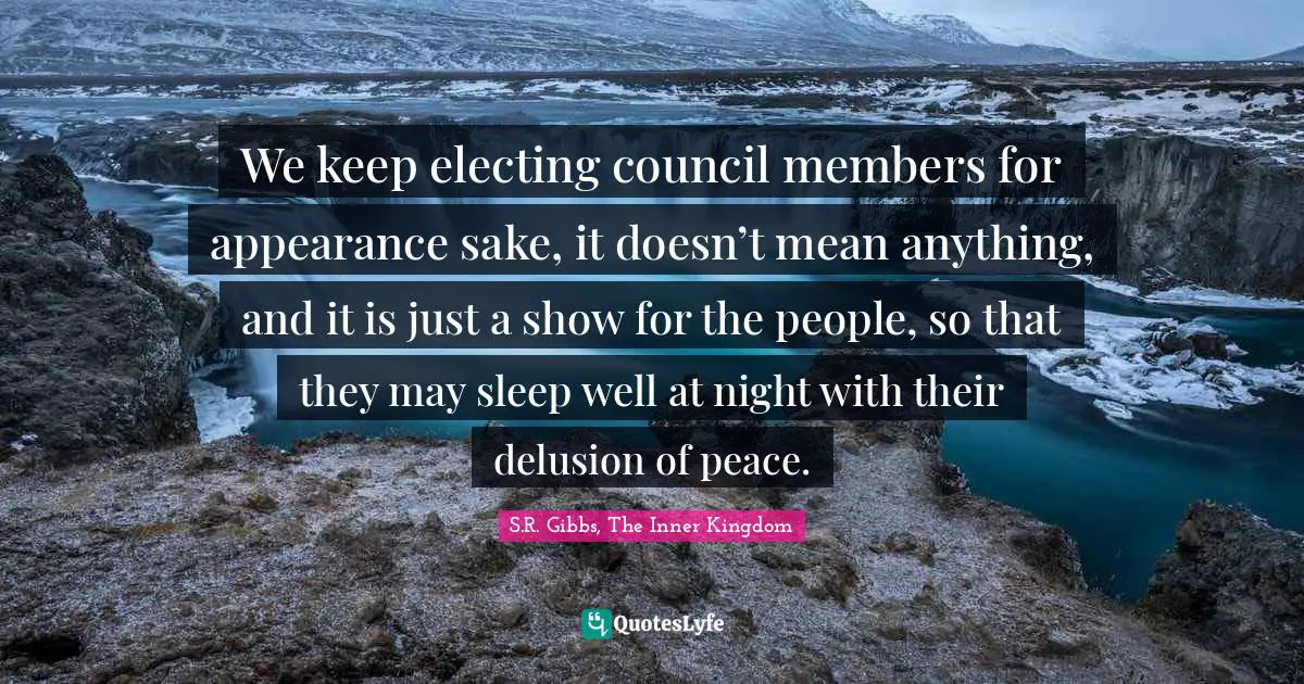We keep electing council members for appearance sake, it doesn’t mean anything, and it is just a show for the people, so that they may sleep well at night with their delusion of peace.