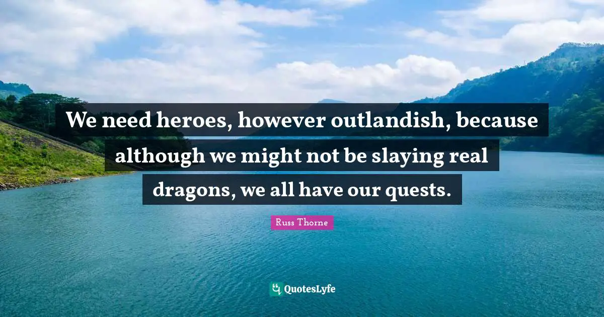 We need heroes, however outlandish, because although we might not be slaying real dragons, we all have our quests.