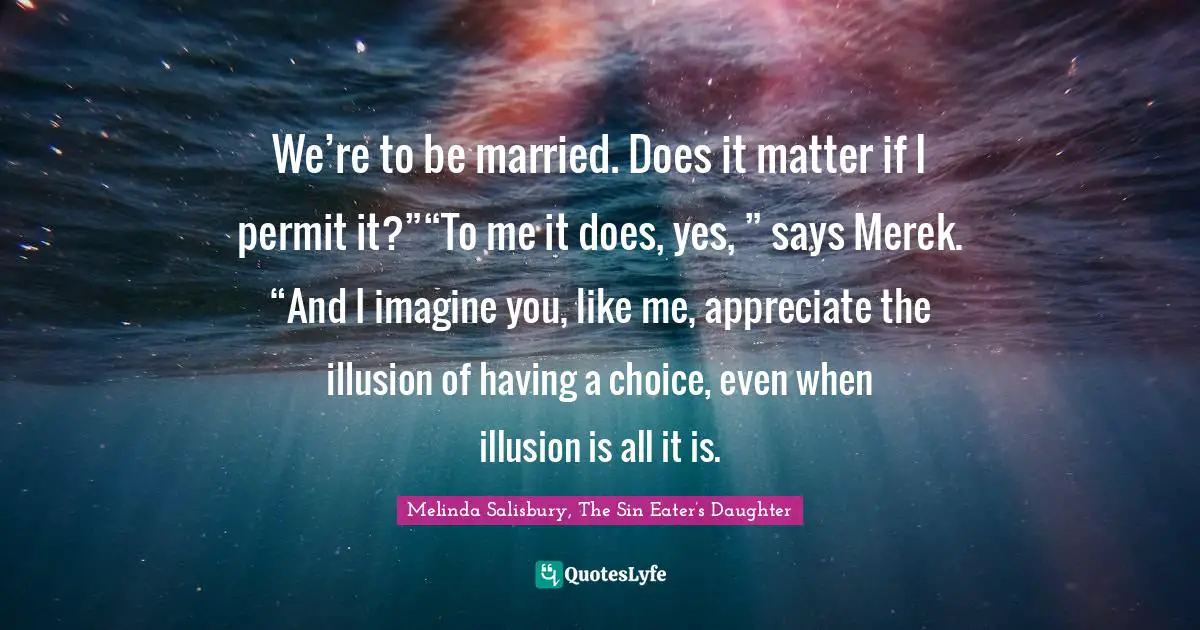 We’re to be married. Does it matter if I permit it?”“To me it does, yes, ” says Merek. “And I imagine you, like me, appreciate the illusion of having a choice, even when illusion is all it is.