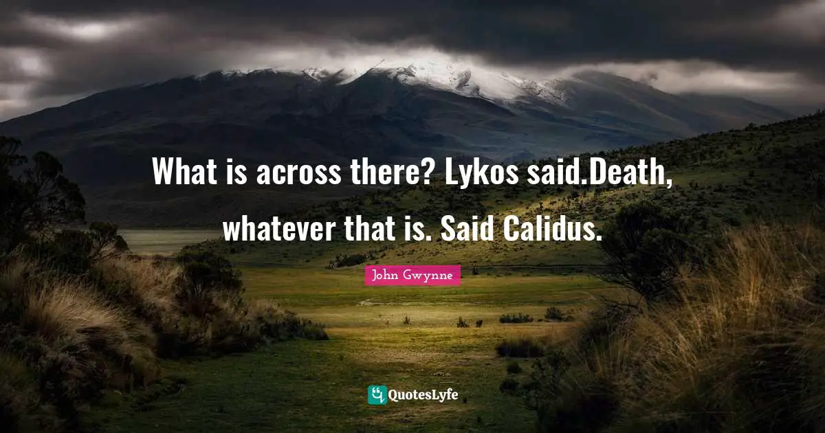 What is across there? Lykos said.Death, whatever that is. Said Calidus.