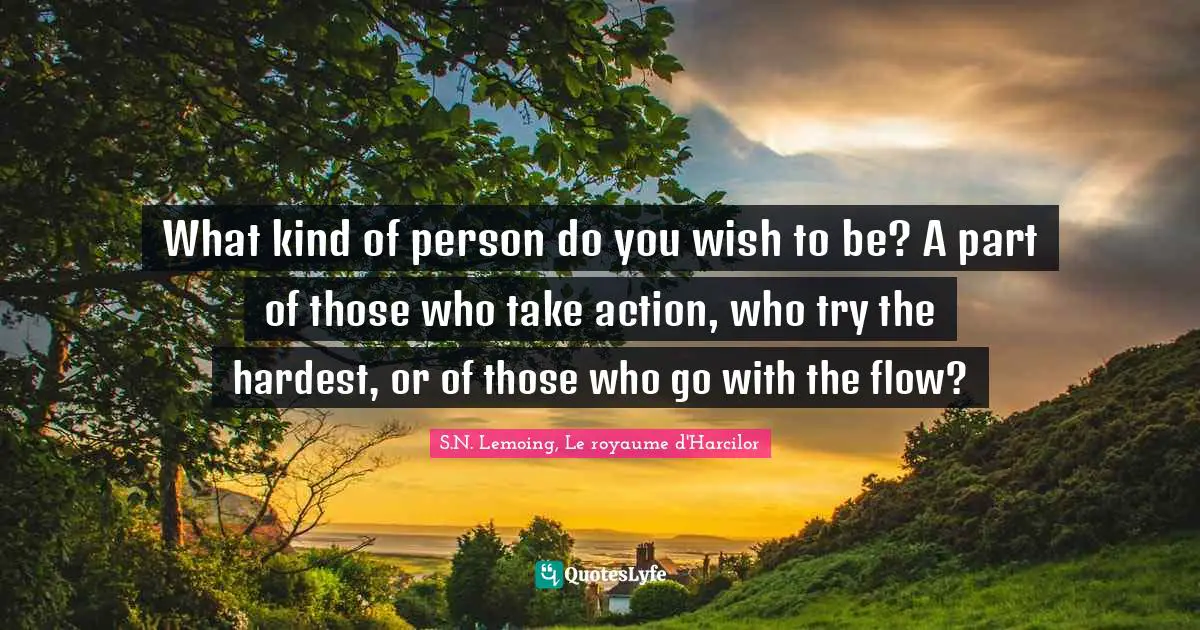 What kind of person do you wish to be? A part of those who take action, who try the hardest, or of those who go with the flow?