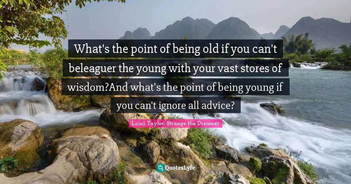 What's the point of being old if you can't beleaguer the young with your vast stores of wisdom?And what's the point of being young if you can't ignore all advice?