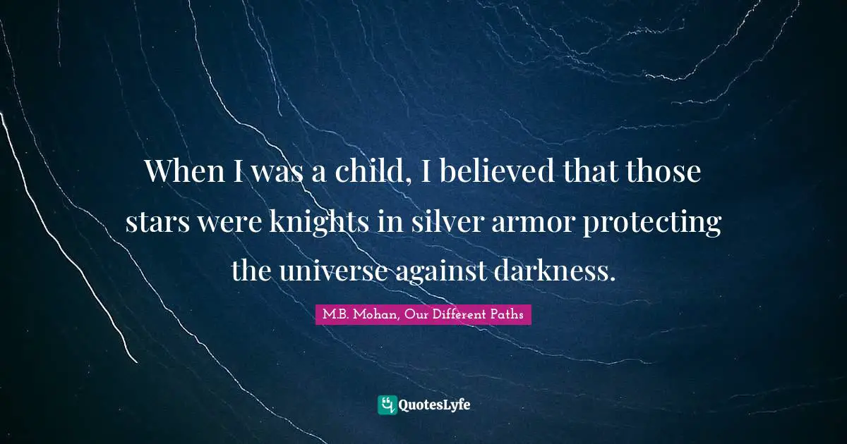 M.B. Mohan, Our Different Paths Quotes: "When I was a child, I believed that those stars were knights in silver armor protecting the universe against darkness."