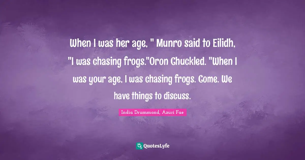 When I was her age, " Munro said to Eilidh, "I was chasing frogs."Oron Chuckled. "When I was your age, I was chasing frogs. Come. We have things to discuss.