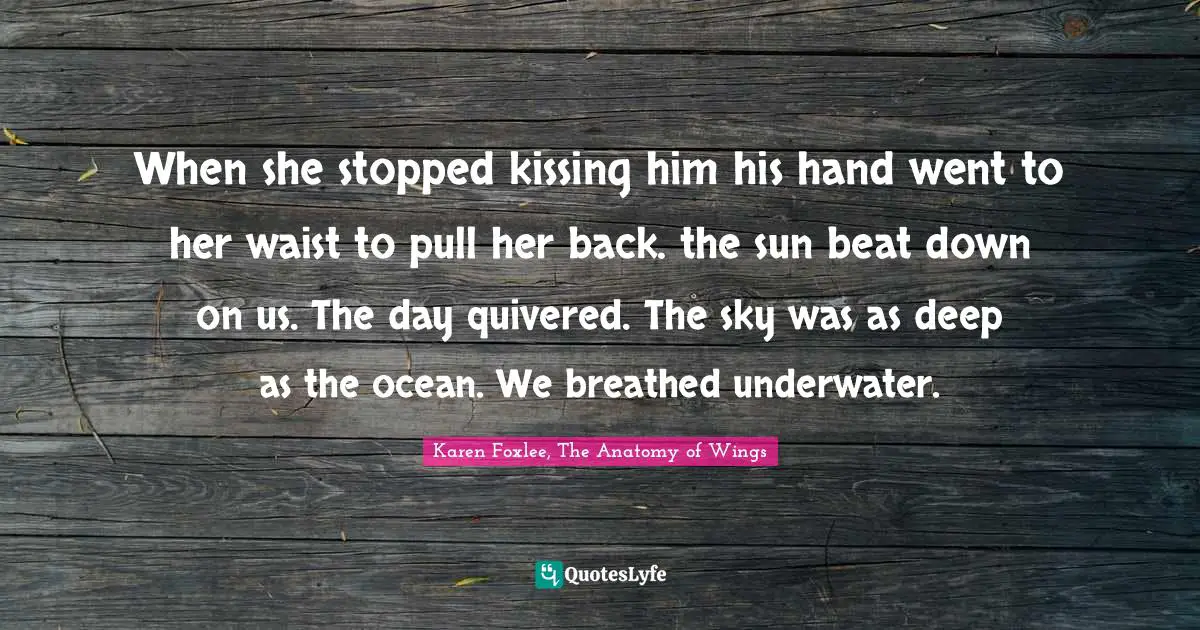 When she stopped kissing him his hand went to her waist to pull her back. the sun beat down on us. The day quivered. The sky was as deep as the ocean. We breathed underwater.