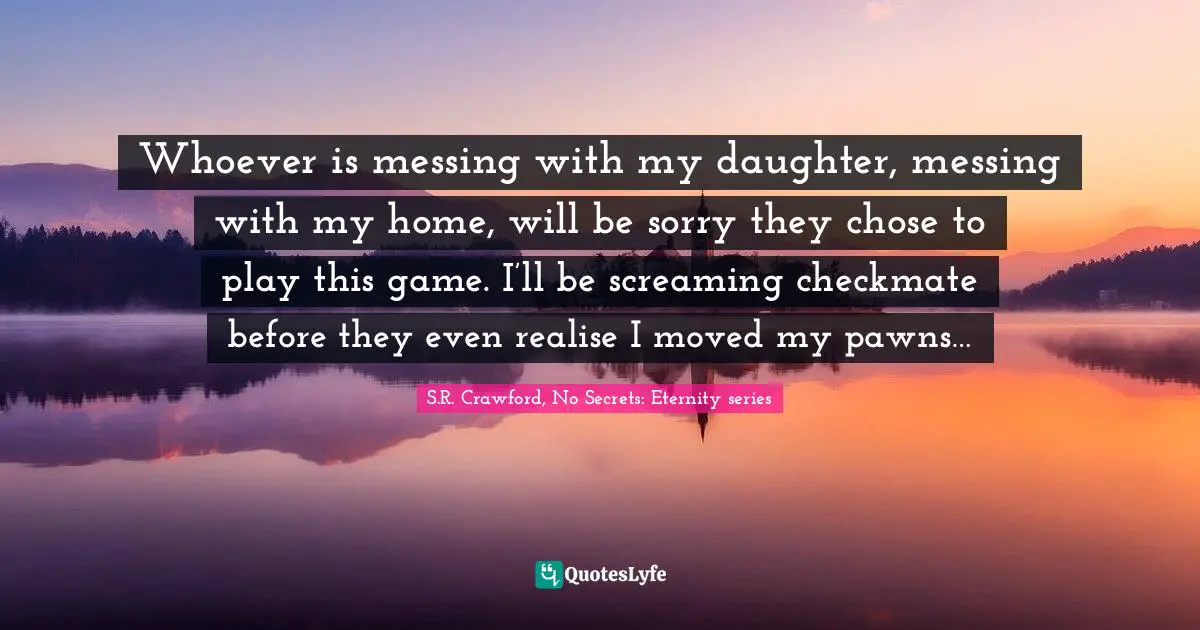 Whoever is messing with my daughter, messing with my home, will be sorry they chose to play this game. I’ll be screaming checkmate before they even realise I moved my pawns…
