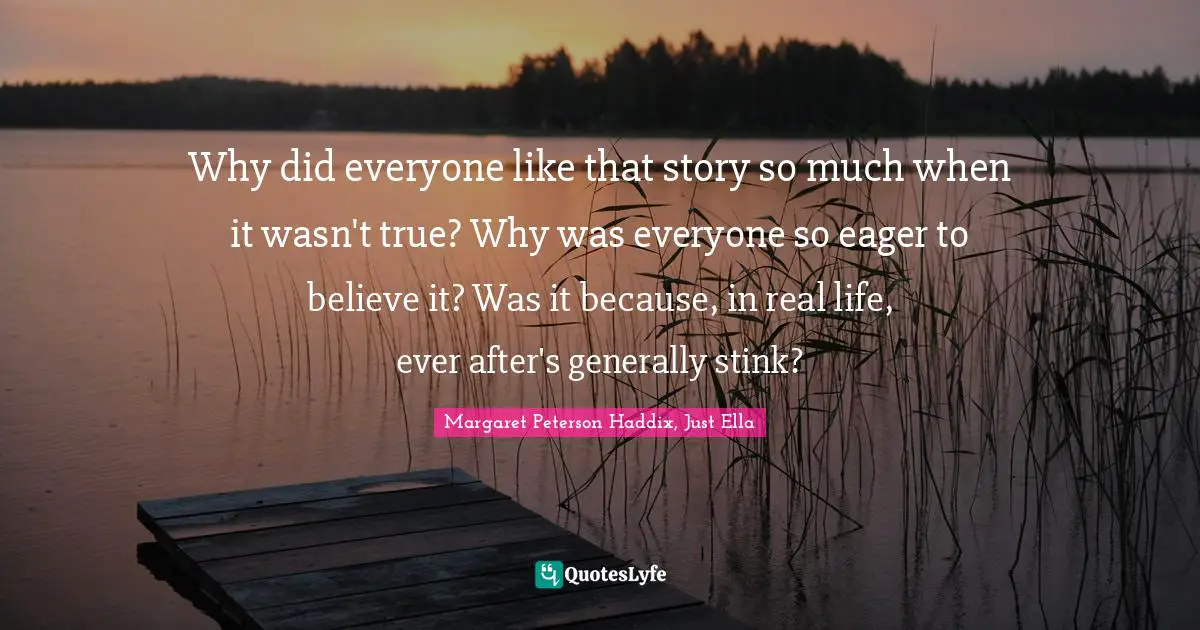 Why did everyone like that story so much when it wasn't true? Why was everyone so eager to believe it? Was it because, in real life, ever after's generally stink?