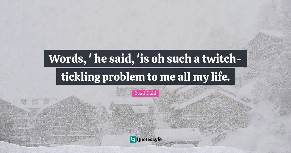 Words, ' he said, 'is oh such a twitch-tickling problem to me all my life.