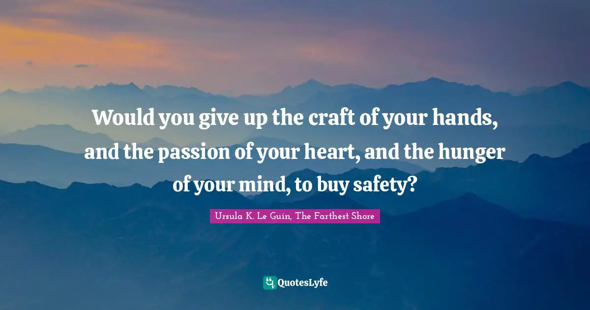 Would you give up the craft of your hands, and the passion of your heart, and the hunger of your mind, to buy safety?