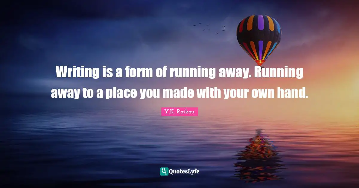 Y.K. Raikou Quotes: "Writing is a form of running away. Running away to a place you made with your own hand."