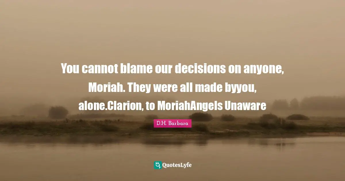 You cannot blame our decisions on anyone, Moriah. They were all made byyou, alone.Clarion, to MoriahAngels Unaware