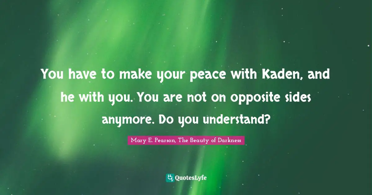 You have to make your peace with Kaden, and he with you. You are not on opposite sides anymore. Do you understand?