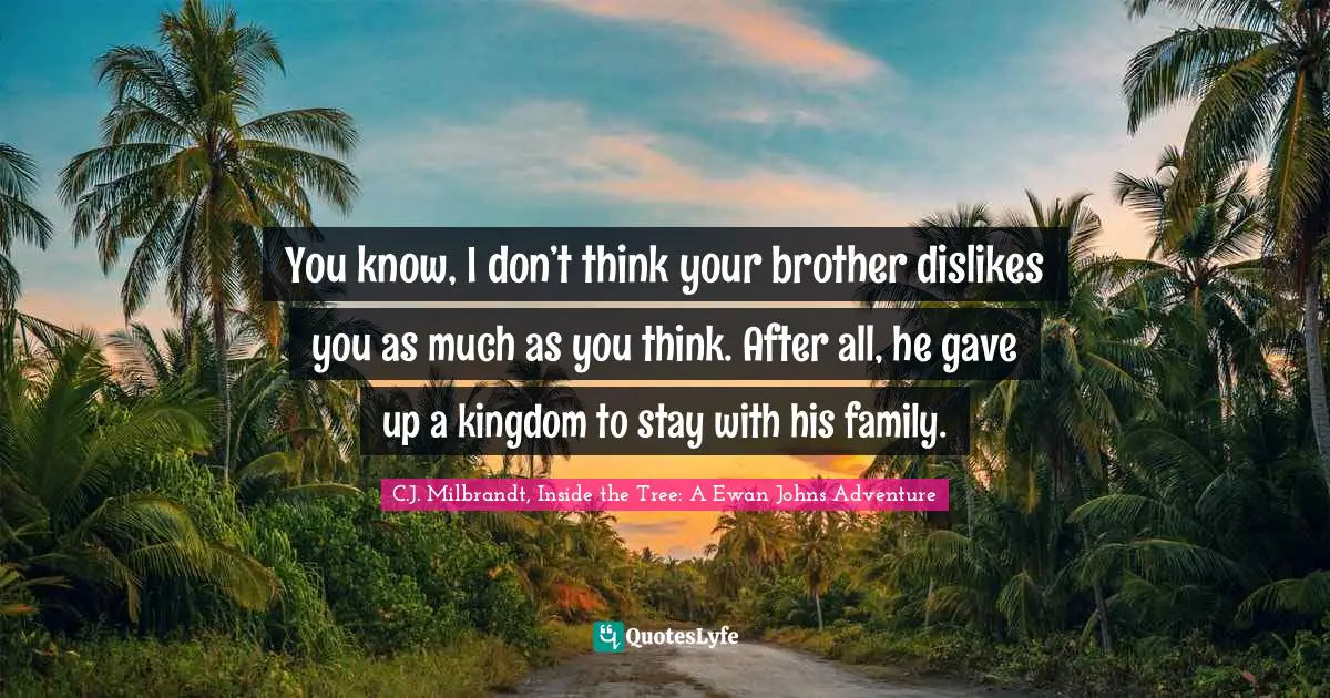 You know, I don’t think your brother dislikes you as much as you think. After all, he gave up a kingdom to stay with his family.