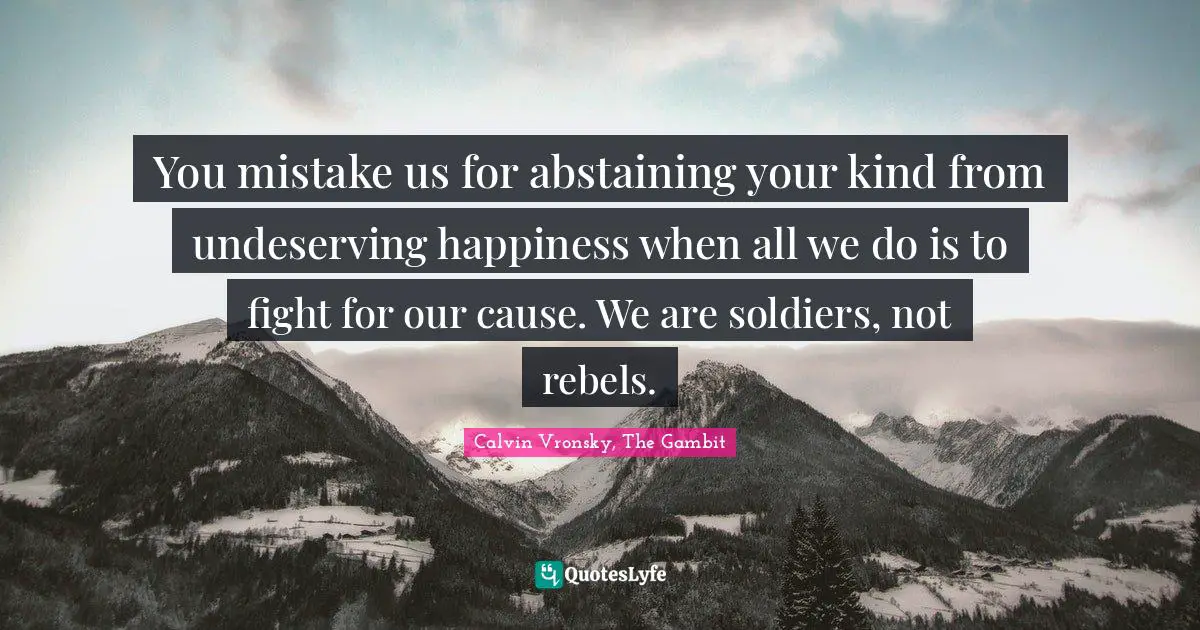 You mistake us for abstaining your kind from undeserving happiness when all we do is to fight for our cause. We are soldiers, not rebels.