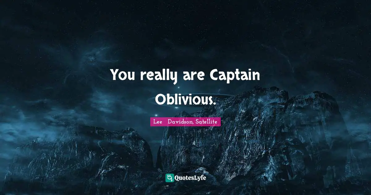 You really are Captain Oblivious.