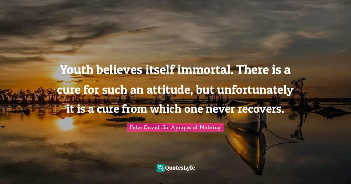 Peter David, Sir Apropos Of Nothing Quotes: "Youth believes itself immortal. There is a cure for such an attitude, but unfortunately it is a cure from which one never recovers."