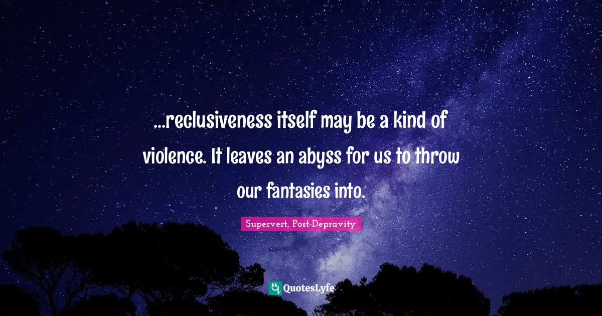 ...reclusiveness itself may be a kind of violence. It leaves an abyss for us to throw our fantasies into.